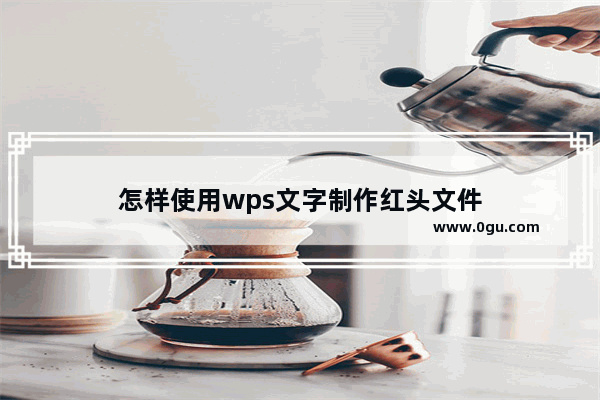 怎样使用wps文字制作红头文件