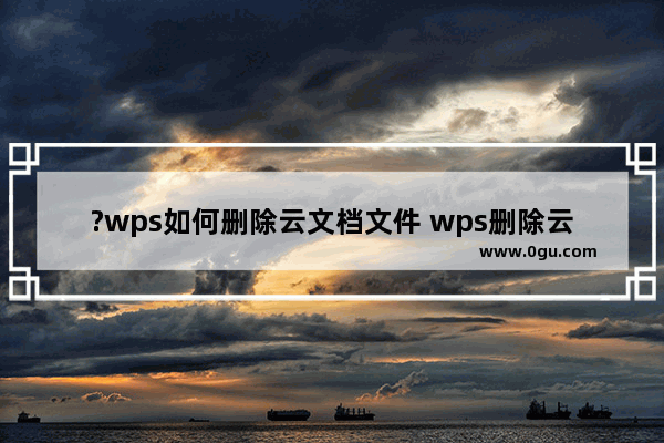 ?wps如何删除云文档文件 wps删除云文档文件的方法