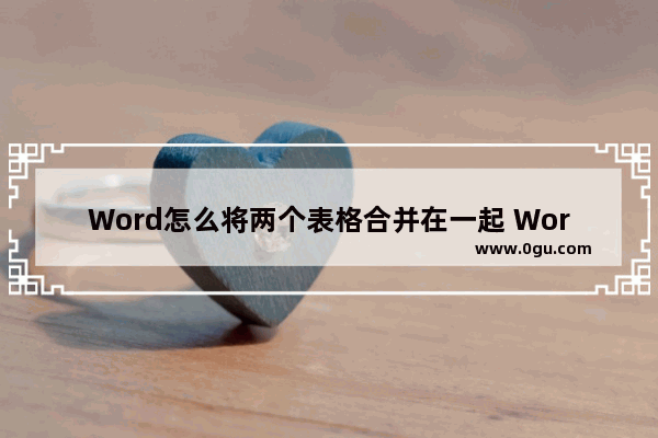 Word怎么将两个表格合并在一起 Word将两个表格合并在一起的方法