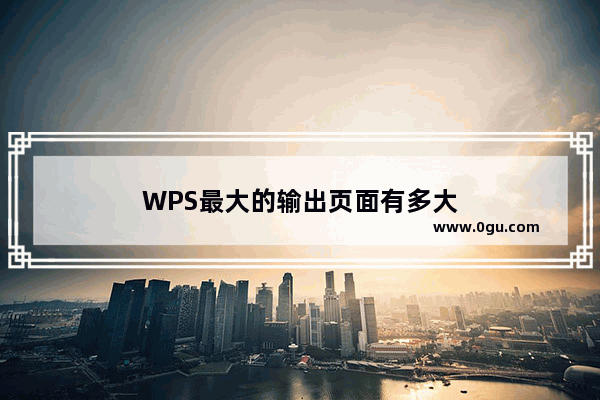 WPS最大的输出页面有多大