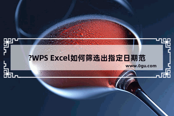 ?WPS Excel如何筛选出指定日期范围 WPS表格中筛选出指定时间段的方法教程