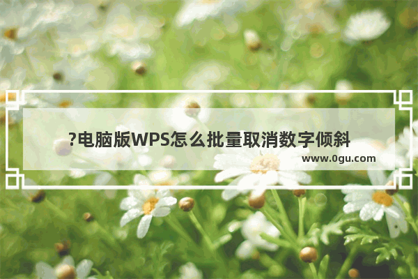 ?电脑版WPS怎么批量取消数字倾斜