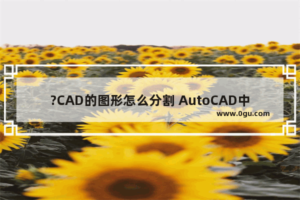 ?CAD的图形怎么分割 AutoCAD中切割图形的方法教程