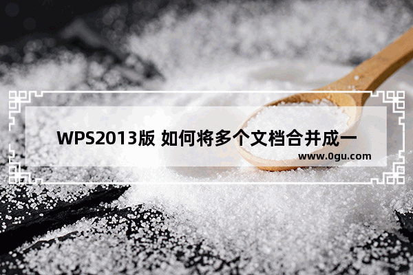 WPS2013版 如何将多个文档合并成一个文档？