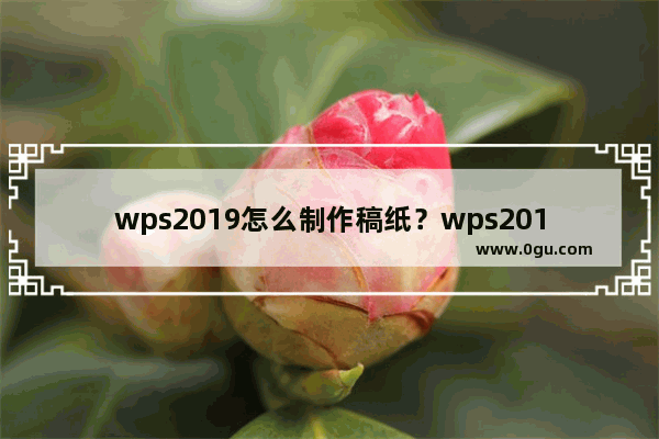 wps2019怎么制作稿纸？wps2019稿纸设置教程