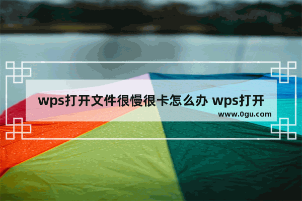 wps打开文件很慢很卡怎么办 wps打开文件很慢很卡解决办法