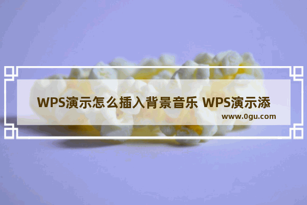 WPS演示怎么插入背景音乐 WPS演示添加背景音乐操作分享