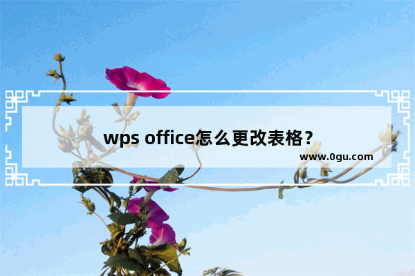 wps office怎么更改表格？