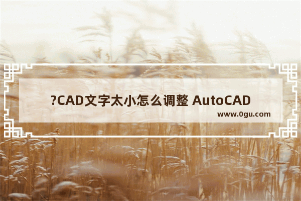 ?CAD文字太小怎么调整 AutoCAD中调整文字大小的方法教程