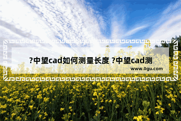 ?中望cad如何测量长度 ?中望cad测量线条长度的方法