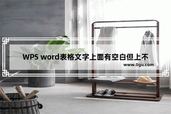 WPS word表格文字上面有空白但上不去 WPS word表格文字上面有空白但上不去的解决方法