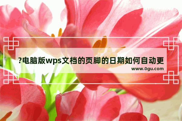 ?电脑版wps文档的页脚的日期如何自动更新