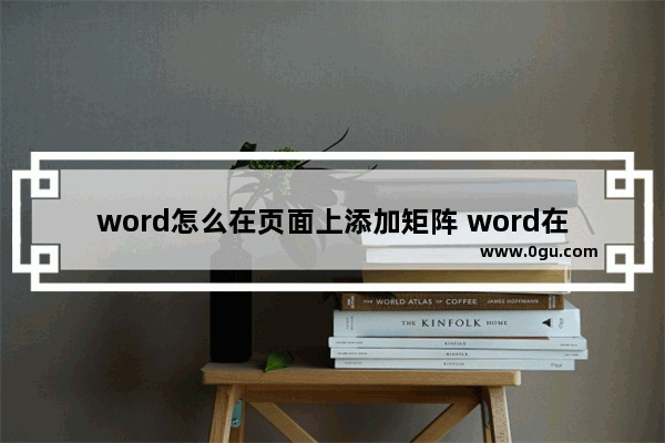 word怎么在页面上添加矩阵 word在文档中插入矩阵的方法