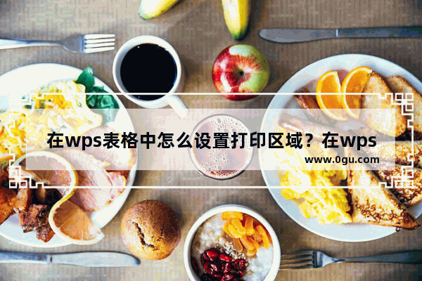 在wps表格中怎么设置打印区域？在wps表格中的打印区域怎么设置？