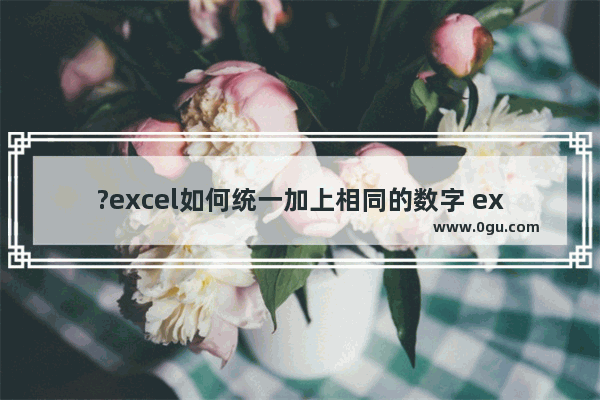 ?excel如何统一加上相同的数字 excel为一列数据与同样数字相加的方法