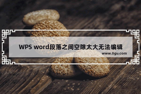 WPS word段落之间空隙太大无法编辑怎么办 WPS Word中空白行太多无法编辑的解决方法