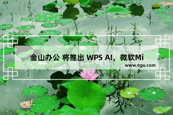 金山办公 将推出 WPS AI，微软Microsoft 365 Copilot新对手