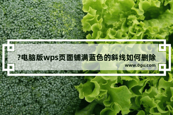 ?电脑版wps页面铺满蓝色的斜线如何删除