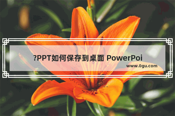 ?PPT如何保存到桌面 PowerPoint演示文稿保存在桌面的方法教程