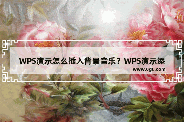 WPS演示怎么插入背景音乐？WPS演示添加背景音乐操作分享