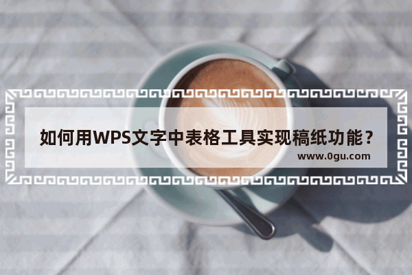 如何用WPS文字中表格工具实现稿纸功能？用WPS文字中表格工具实现稿纸功能的方法