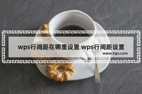 wps行间距在哪里设置 wps行间距设置教程