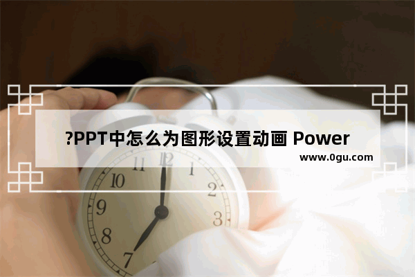 ?PPT中怎么为图形设置动画 PowerPoint演示文稿中为图形添加动画效果的方法教程