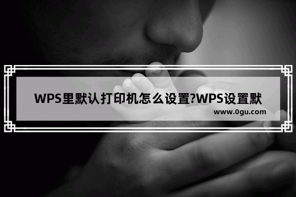 WPS里默认打印机怎么设置?WPS设置默认打印机的方法教程