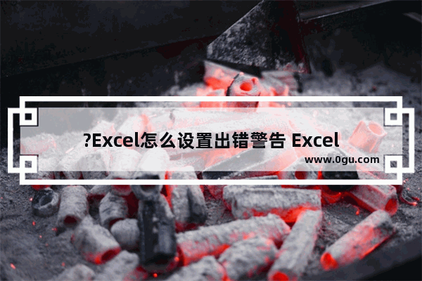 ?Excel怎么设置出错警告 Excel表格中设置输错警告提示信息的方法教程