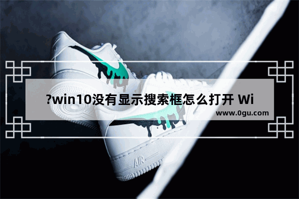 ?win10没有显示搜索框怎么打开 Windows10系统调出搜索图标的方法教程