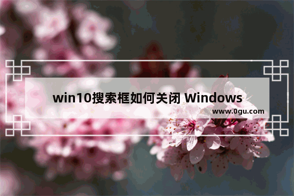 win10搜索框如何关闭 Windows10系统取消左下方的搜索图标的方法教程