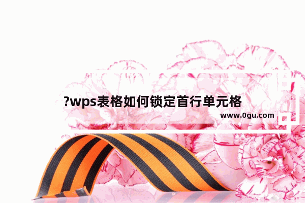 ?wps表格如何锁定首行单元格