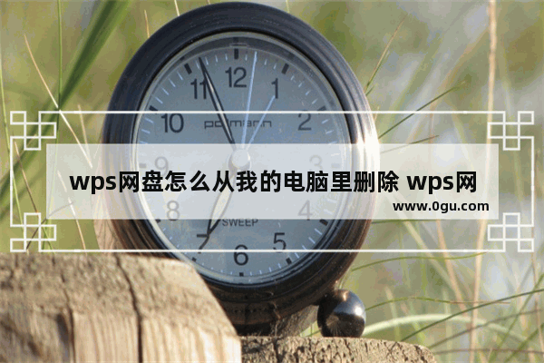 wps网盘怎么从我的电脑里删除 wps网盘从我的电脑里删除教程