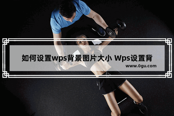 如何设置wps背景图片大小 Wps设置背景图片大小的方法