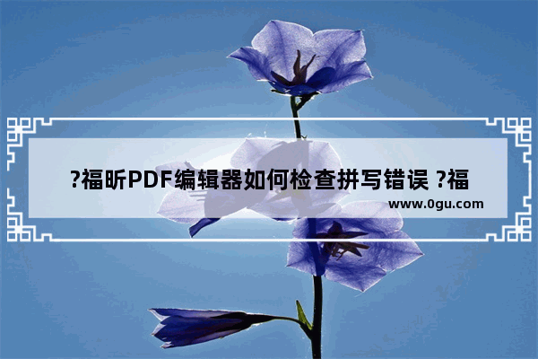 ?福昕PDF编辑器如何检查拼写错误 ?福昕PDF编辑器检查pdf错误的方法