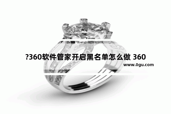 ?360软件管家开启黑名单怎么做 360软件管家把软件加入黑名单的方法教程