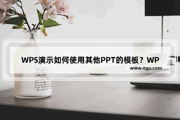 WPS演示如何使用其他PPT的模板？WPS演示使用其他PPT模板教程