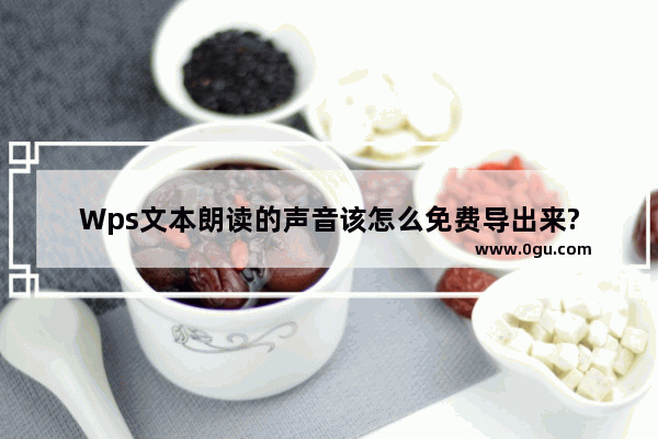 Wps文本朗读的声音该怎么免费导出来?