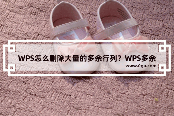 WPS怎么删除大量的多余行列？WPS多余行列删除教程