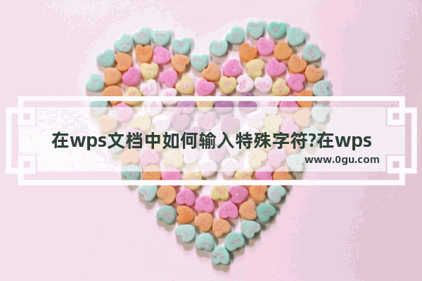 在wps文档中如何输入特殊字符?在wps文档中输入特殊字符的方法教程