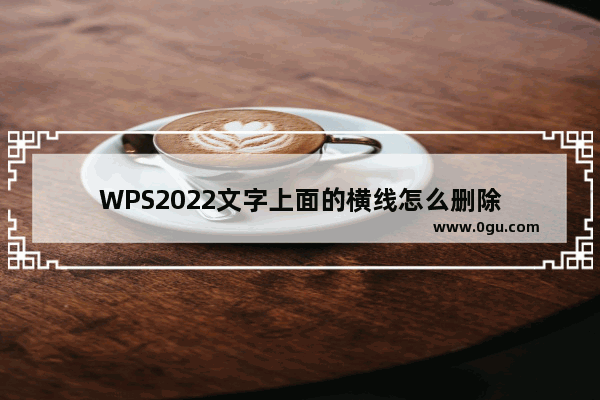 WPS2022文字上面的横线怎么删除