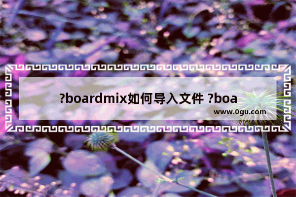 ?boardmix如何导入文件 ?boardmix导入.bdx文件的方法