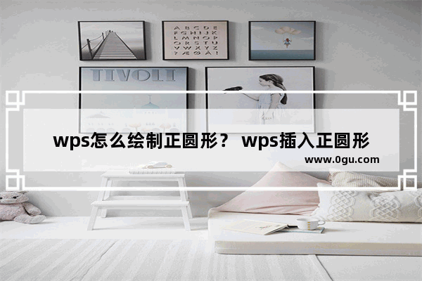 wps怎么绘制正圆形？ wps插入正圆形状的教程