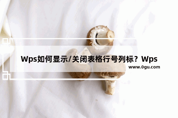 Wps如何显示/关闭表格行号列标？Wps显示/关闭表格行号列标方法