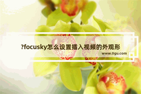 ?focusky怎么设置插入视频的外观形状 ?focusky设置插入视频形状的方法