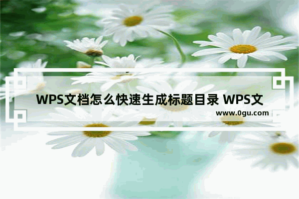 WPS文档怎么快速生成标题目录 WPS文档快速生成标题目录操作教学