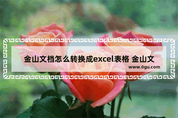 金山文档怎么转换成excel表格 金山文档如何转换成excel表格