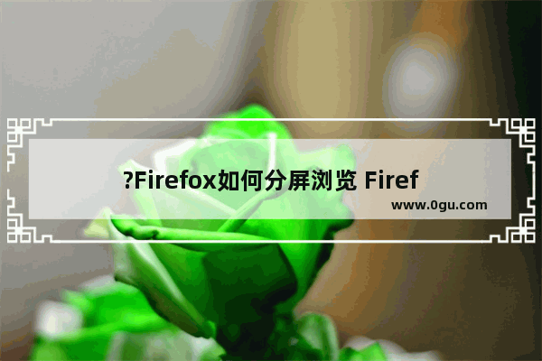 ?Firefox如何分屏浏览 Firefox火狐浏览器拆分屏幕显示两栏内容的方法教程