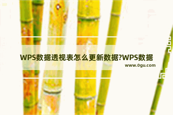 WPS数据透视表怎么更新数据?WPS数据透视表更新数据的方法