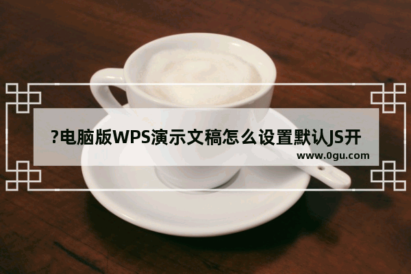 ?电脑版WPS演示文稿怎么设置默认JS开发环境